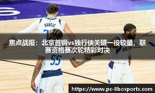 焦点战报：北京首钢vs独行侠关键一役较量，联赛资格赛次轮精彩对决