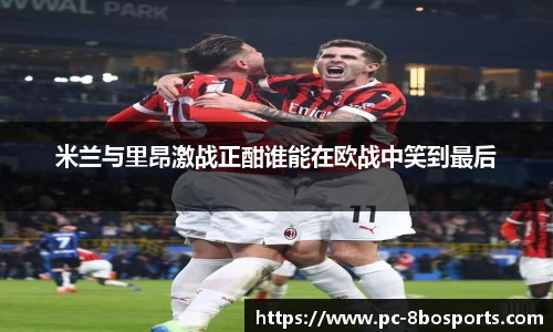 米兰与里昂激战正酣谁能在欧战中笑到最后