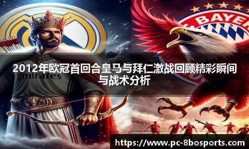2012年欧冠首回合皇马与拜仁激战回顾精彩瞬间与战术分析